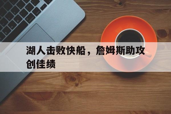 开云体育在线下载-湖人击败快船，詹姆斯助攻创佳绩